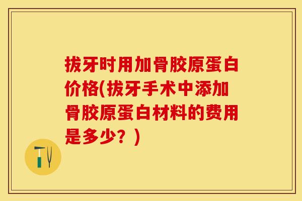 拔牙时用加骨胶原蛋白价格(拔牙手术中添加骨胶原蛋白材料的费用是多少？)