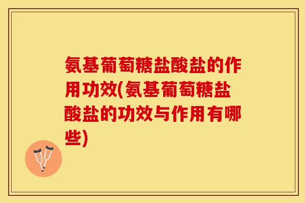 氨基葡萄糖盐酸盐的作用功效(氨基葡萄糖盐酸盐的功效与作用有哪些)