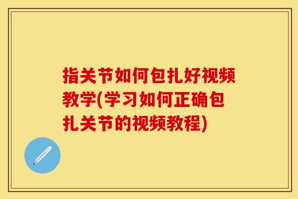指关节如何包扎好视频教学(学习如何正确包扎关节的视频教程)