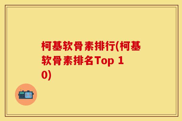 柯基软骨素排行(柯基软骨素排名Top 10)