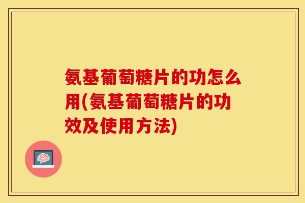氨基葡萄糖片的功怎么用(氨基葡萄糖片的功效及使用方法)