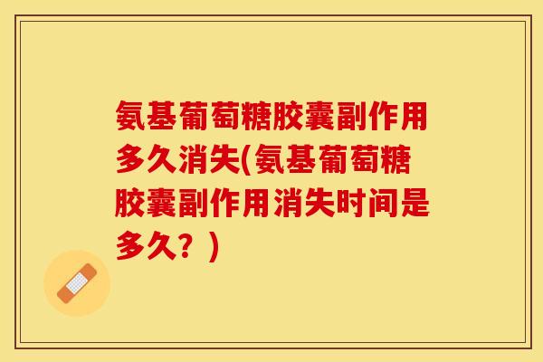 氨基葡萄糖胶囊副作用多久消失(氨基葡萄糖胶囊副作用消失时间是多久？)