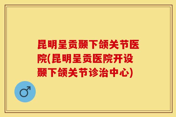 昆明呈贡颞下颌关节医院(昆明呈贡医院开设颞下颌关节诊治中心)