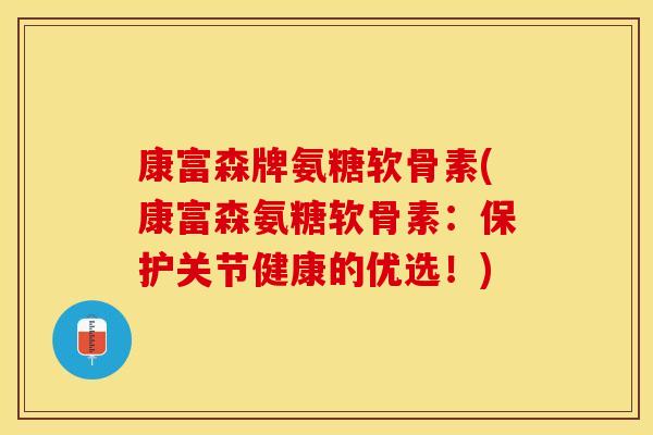 康富森牌氨糖软骨素(康富森氨糖软骨素：保护关节健康的优选！)