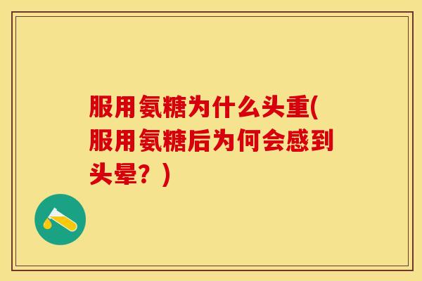 服用氨糖为什么头重(服用氨糖后为何会感到头晕？)