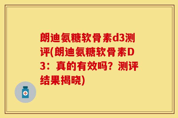 朗迪氨糖软骨素d3测评(朗迪氨糖软骨素D3：真的有效吗？测评结果揭晓)
