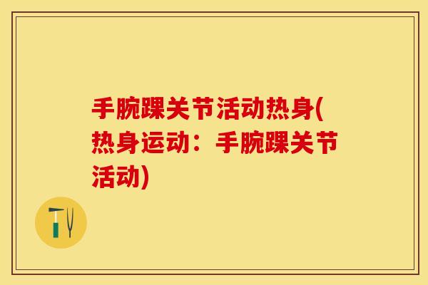 手腕踝关节活动热身(热身运动：手腕踝关节活动)