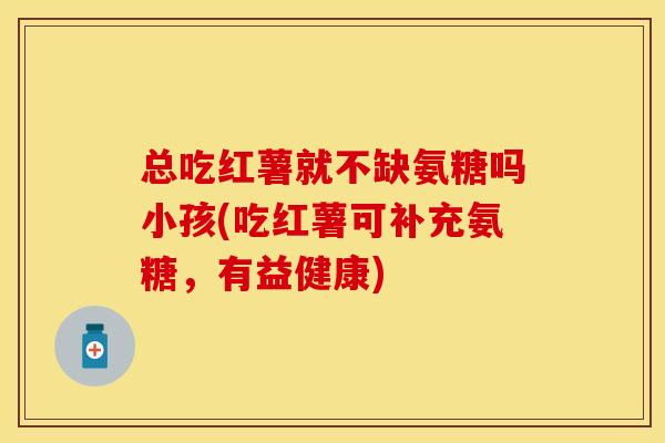 总吃红薯就不缺氨糖吗小孩(吃红薯可补充氨糖，有益健康)