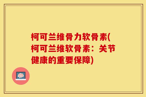 柯可兰维骨力软骨素(柯可兰维软骨素：关节健康的重要保障)