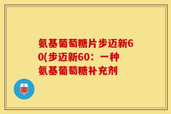 氨基葡萄糖片步迈新60(步迈新60：一种氨基葡萄糖补充剂