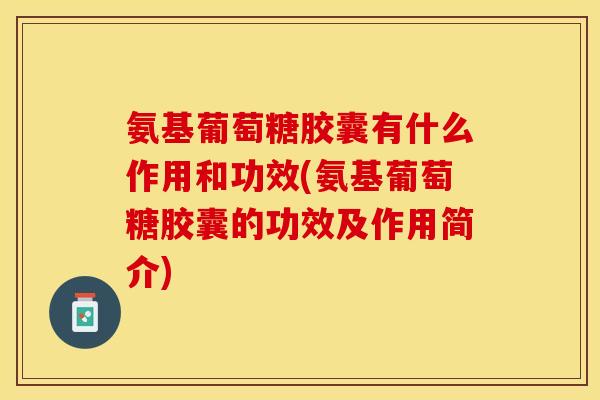 氨基葡萄糖胶囊有什么作用和功效(氨基葡萄糖胶囊的功效及作用简介)