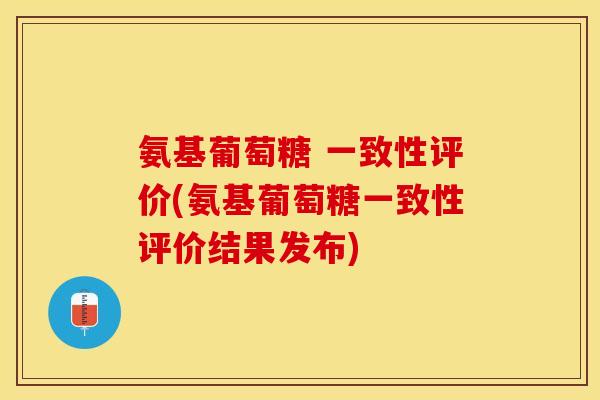 氨基葡萄糖 一致性评价(氨基葡萄糖一致性评价结果发布)