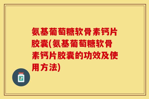 氨基葡萄糖软骨素钙片胶囊(氨基葡萄糖软骨素钙片胶囊的功效及使用方法)
