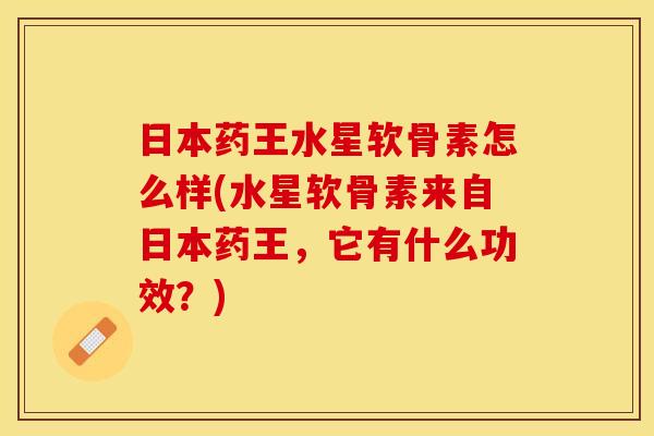 日本药王水星软骨素怎么样(水星软骨素来自日本药王，它有什么功效？)