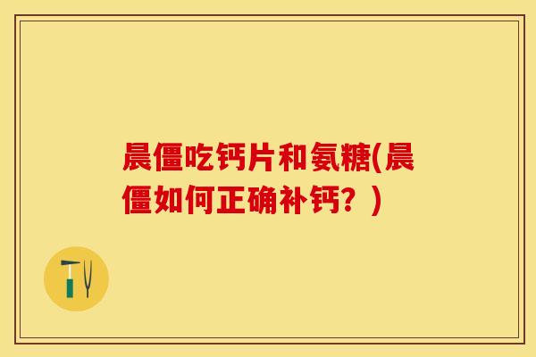 晨僵吃钙片和氨糖(晨僵如何正确补钙？)