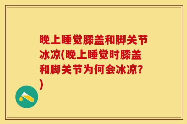 晚上睡觉膝盖和脚关节冰凉(晚上睡觉时膝盖和脚关节为何会冰凉？)