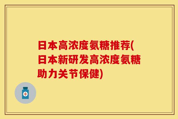 日本高浓度氨糖推荐(日本新研发高浓度氨糖助力关节保健)