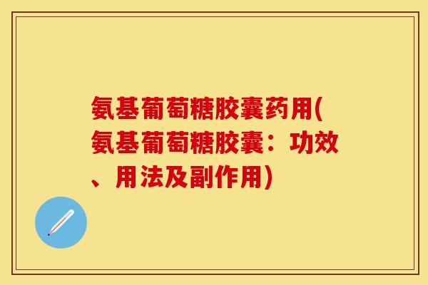 氨基葡萄糖胶囊药用(氨基葡萄糖胶囊：功效、用法及副作用)