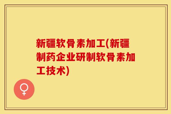 新疆软骨素加工(新疆制药企业研制软骨素加工技术)