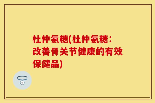 杜仲氨糖(杜仲氨糖：改善骨关节健康的有效保健品)