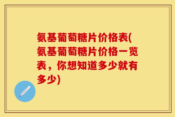 氨基葡萄糖片价格表(氨基葡萄糖片价格一览表，你想知道多少就有多少)