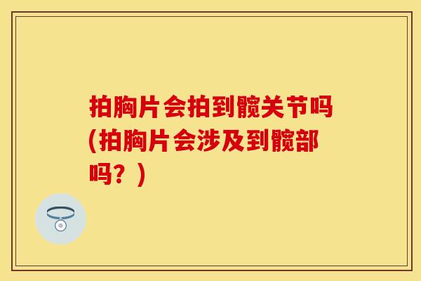 拍胸片会拍到髋关节吗(拍胸片会涉及到髋部吗？)