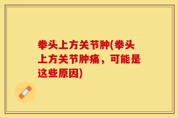 拳头上方关节肿(拳头上方关节肿痛，可能是这些原因)
