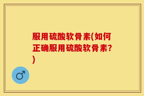 服用硫酸软骨素(如何正确服用硫酸软骨素？)
