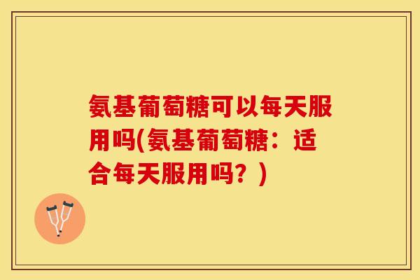 氨基葡萄糖可以每天服用吗(氨基葡萄糖：适合每天服用吗？)