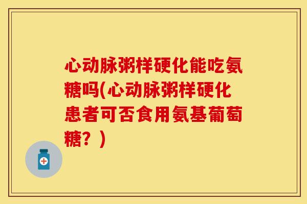 心动脉粥样硬化能吃氨糖吗(心动脉粥样硬化患者可否食用氨基葡萄糖？)