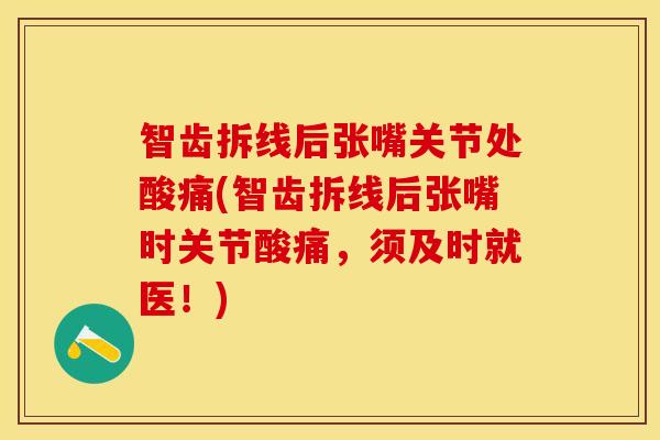 智齿拆线后张嘴关节处酸痛(智齿拆线后张嘴时关节酸痛，须及时就医！)
