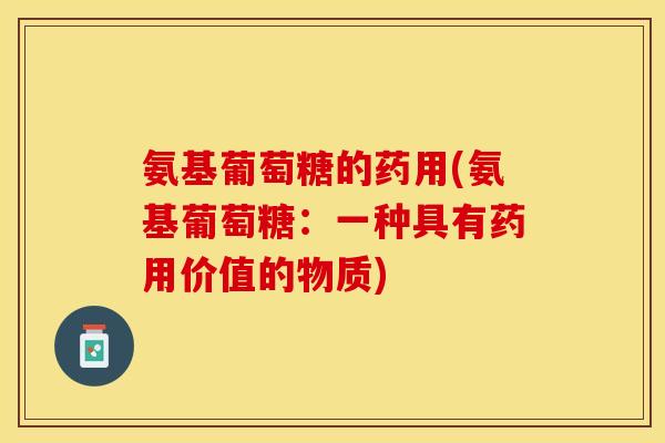 氨基葡萄糖的药用(氨基葡萄糖：一种具有药用价值的物质)