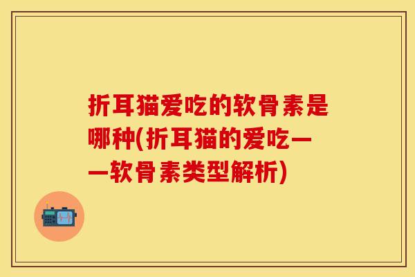 折耳猫爱吃的软骨素是哪种(折耳猫的爱吃——软骨素类型解析)