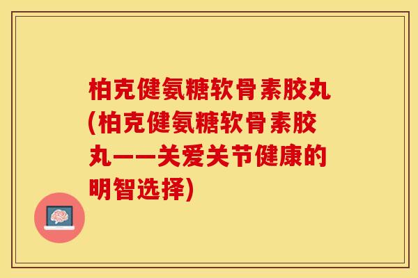 柏克健氨糖软骨素胶丸(柏克健氨糖软骨素胶丸——关爱关节健康的明智选择)