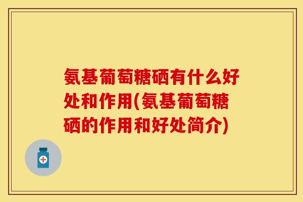 氨基葡萄糖硒有什么好处和作用(氨基葡萄糖硒的作用和好处简介)-第1张图片-关节保镖