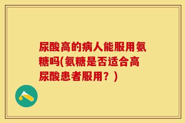 尿酸高的病人能服用氨糖吗(氨糖是否适合高尿酸患者服用？)