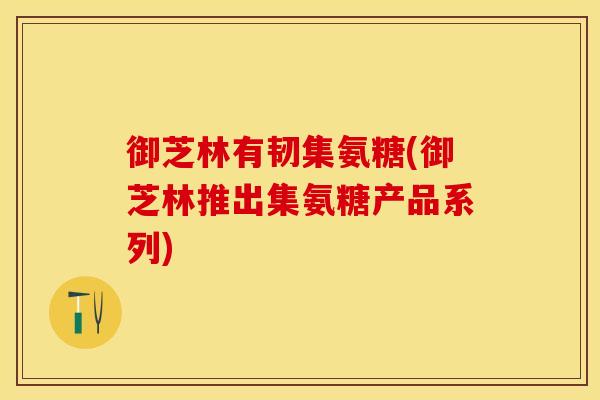 御芝林有韧集氨糖(御芝林推出集氨糖产品系列)