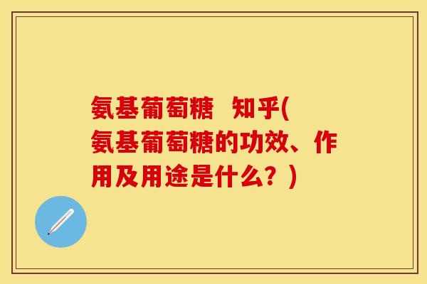 氨基葡萄糖  知乎(氨基葡萄糖的功效、作用及用途是什么？)