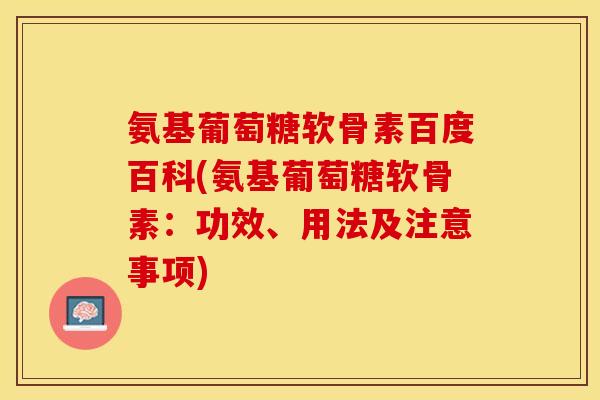 氨基葡萄糖软骨素百度百科(氨基葡萄糖软骨素：功效、用法及注意事项)