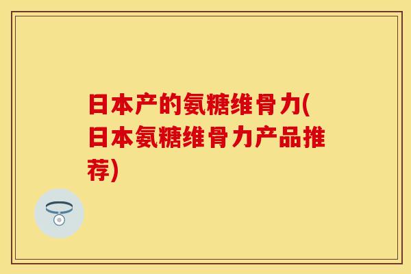日本产的氨糖维骨力(日本氨糖维骨力产品推荐)