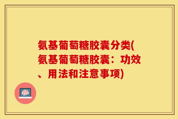 氨基葡萄糖胶囊分类(氨基葡萄糖胶囊：功效、用法和注意事项)