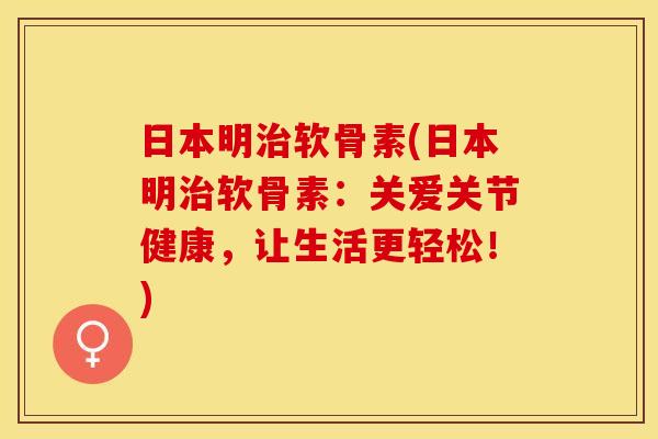 日本明治软骨素(日本明治软骨素：关爱关节健康，让生活更轻松！)