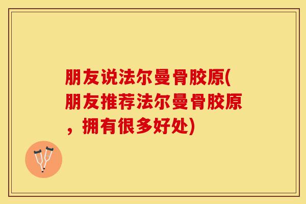 朋友说法尔曼骨胶原(朋友推荐法尔曼骨胶原，拥有很多好处)