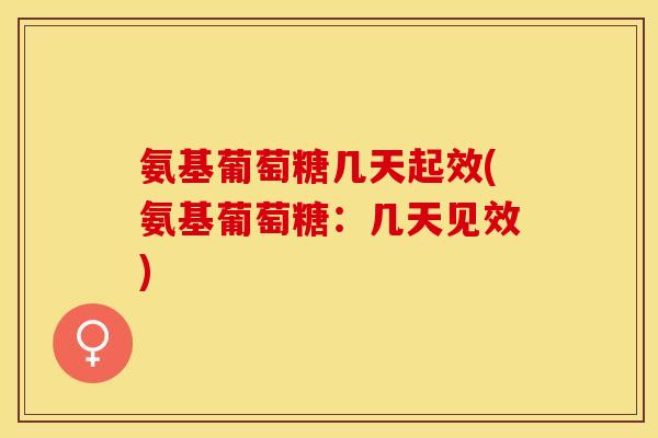 氨基葡萄糖几天起效(氨基葡萄糖：几天见效)