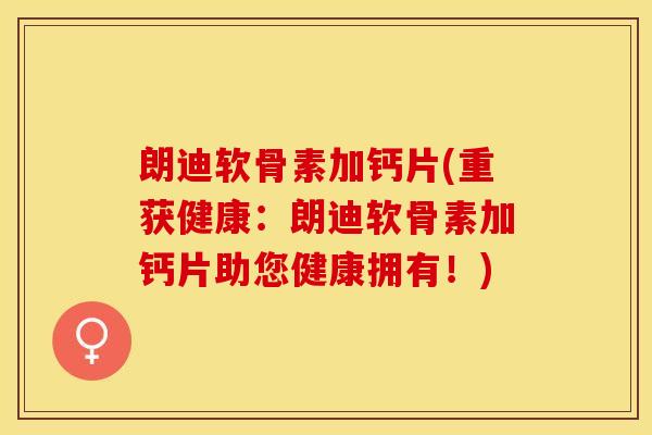 朗迪软骨素加钙片(重获健康：朗迪软骨素加钙片助您健康拥有！)