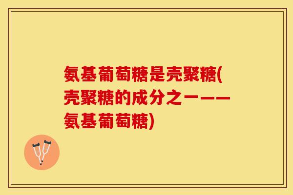 氨基葡萄糖是壳聚糖(壳聚糖的成分之一——氨基葡萄糖)
