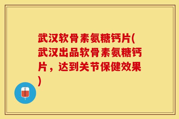 武汉软骨素氨糖钙片(武汉出品软骨素氨糖钙片，达到关节保健效果)