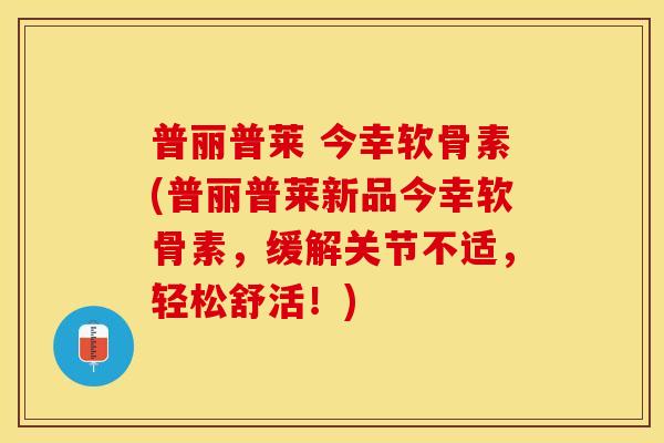 普丽普莱 今幸软骨素(普丽普莱新品今幸软骨素，缓解关节不适，轻松舒活！)
