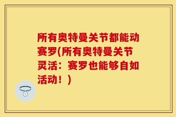 所有奥特曼关节都能动赛罗(所有奥特曼关节灵活：赛罗也能够自如活动！)