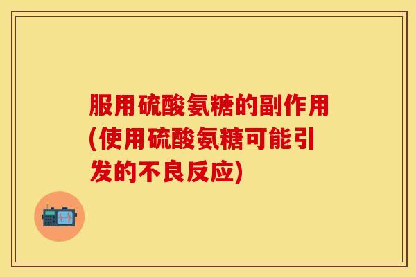 服用硫酸氨糖的副作用(使用硫酸氨糖可能引发的不良反应)